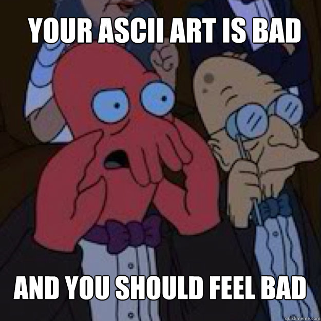Your ascii art is bad AND YOU SHOULD FEEL BAD  Bad joke Zoidberg