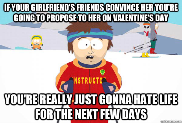 If your girlfriend's friends convince her you're going to propose to her on Valentine's Day You're really just gonna hate life for the next few days  Super Cool Ski Instructor