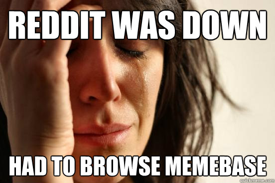 Reddit was down had to browse memebase - Reddit was down had to browse memebase  First World Problems
