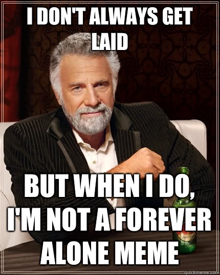 I don't always get laid  but when I do, I'm not a forever alone Meme  The Most Interesting Man In The World