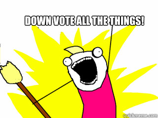 DOWN VOTE ALL THE THINGS!  All The Things