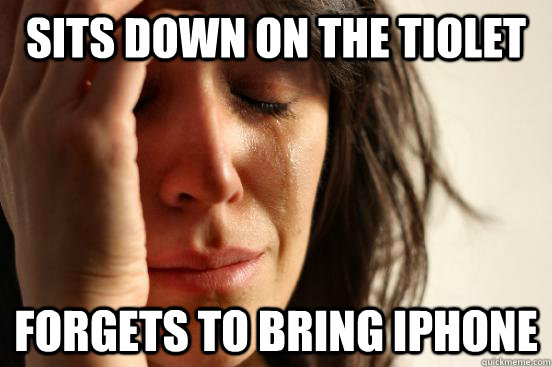 Sits down on the Tiolet Forgets to bring iPhone  First World Problems