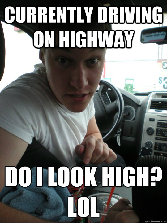 currently driving on highway do i look high? LOL - currently driving on highway do i look high? LOL  Negligent Nick