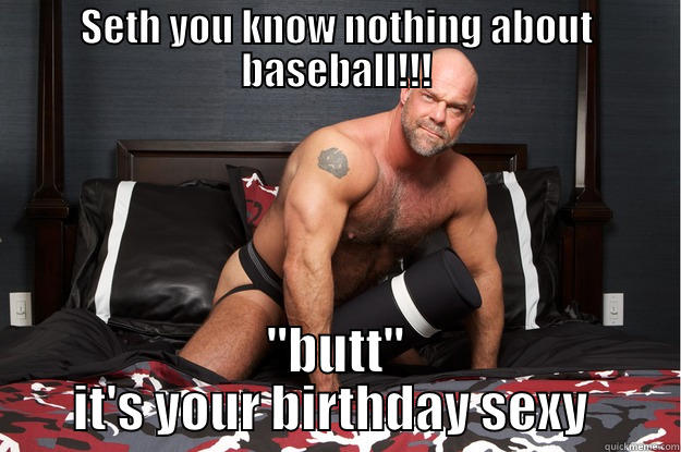 SETH YOU KNOW NOTHING ABOUT BASEBALL!!! ''BUTT'' IT'S YOUR BIRTHDAY SEXY  Gorilla Man