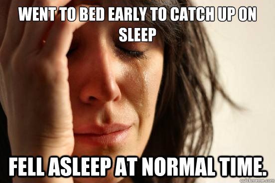 Went to bed early to catch up on sleep Fell asleep at normal time.  First World Problems