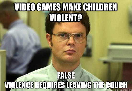 Video Games make children violent? false
violence requires leaving the couch  Dwight Shrutes Facts