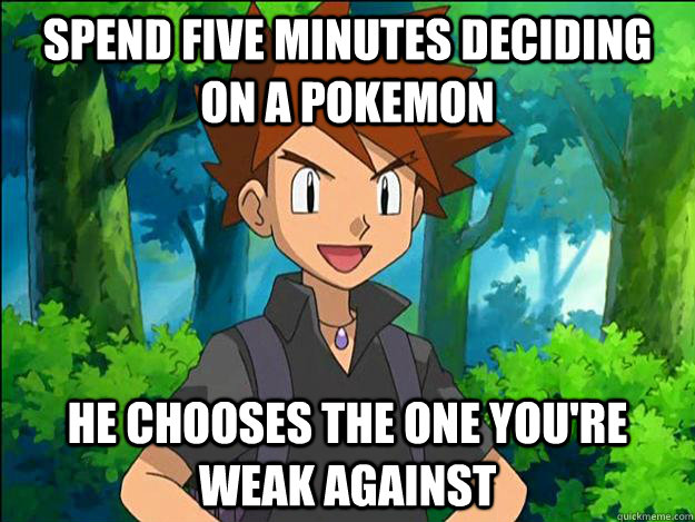 Spend five minutes deciding on a pokemon he chooses the one you're weak against  