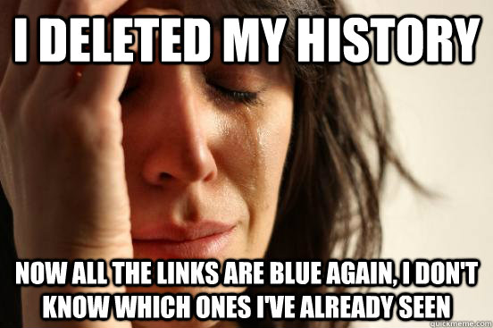 i deleted my history now all the links are blue again, i don't know which ones i've already seen  First World Problems