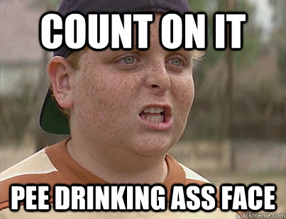 Count on it Pee Drinking ass Face  