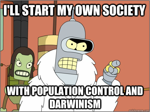 I'll start my own society With population control and Darwinism  Blackjack Bender