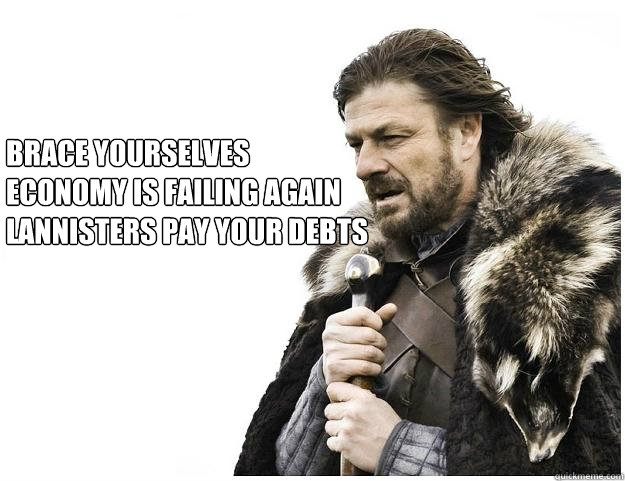 Brace yourselves
economy is failing again
lannisters pay your debts  Imminent Ned