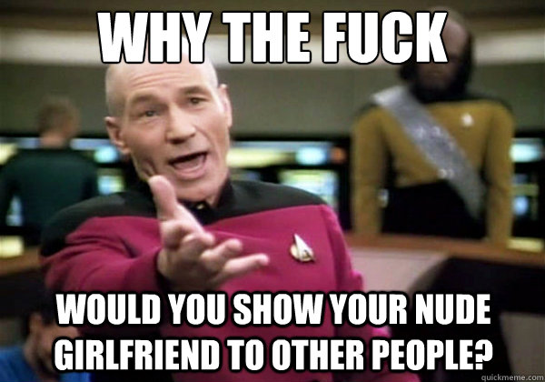 Why the fuck Would you show your nude girlfriend to other people? - Why the fuck Would you show your nude girlfriend to other people?  Why The Fuck Picard