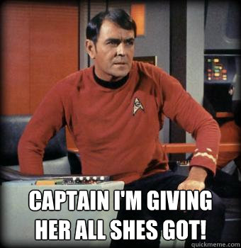  Captain I'm giving her all shes got!  Scotty star trek