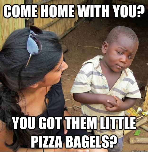 Come home with you? you got them little pizza bagels?  Skeptical Third World Kid
