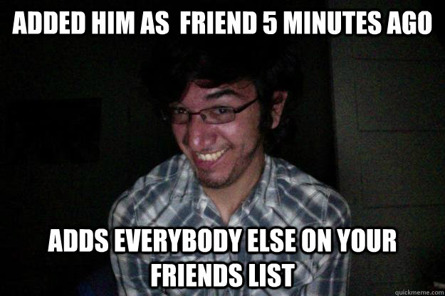 Added him as  friend 5 minutes ago Adds everybody else on your friends list - Added him as  friend 5 minutes ago Adds everybody else on your friends list  CREEPY FACEBOOK STALKER