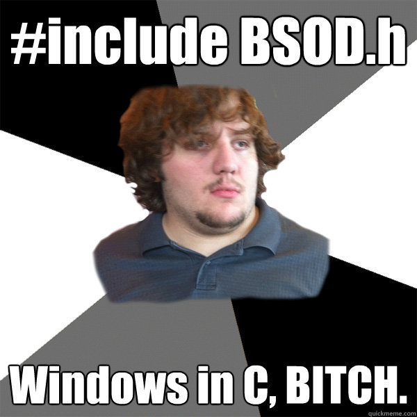 #include BSOD.h Windows in C, BITCH.  Family Tech Support Guy