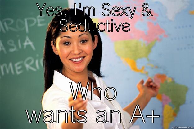 YES, I'M SEXY & SEDUCTIVE WHO WANTS AN A+ Unhelpful High School Teacher