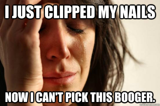 I just clipped my nails Now i can't pick this booger.  First World Problems