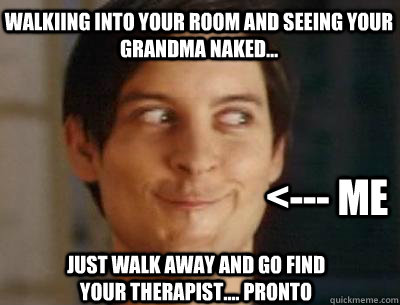 Walkiing into your room and seeing your Grandma naked... just walk away and go find your therapist.... pronto <--- ME - Walkiing into your room and seeing your Grandma naked... just walk away and go find your therapist.... pronto <--- ME  Naked Grandma