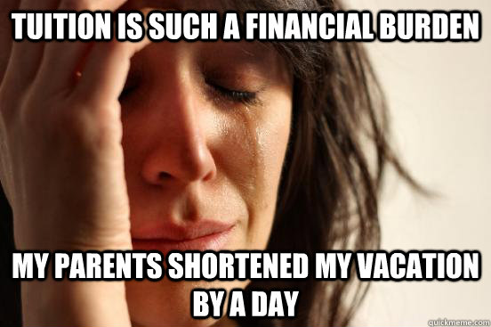 Tuition is such a financial burden my parents shortened my vacation by a day  First World Problems