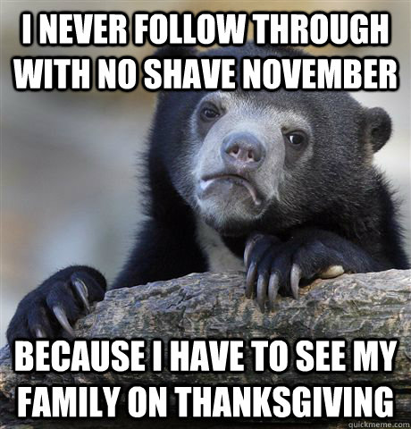 I never follow through with no shave november because i have to see my family on thanksgiving  Confession Bear