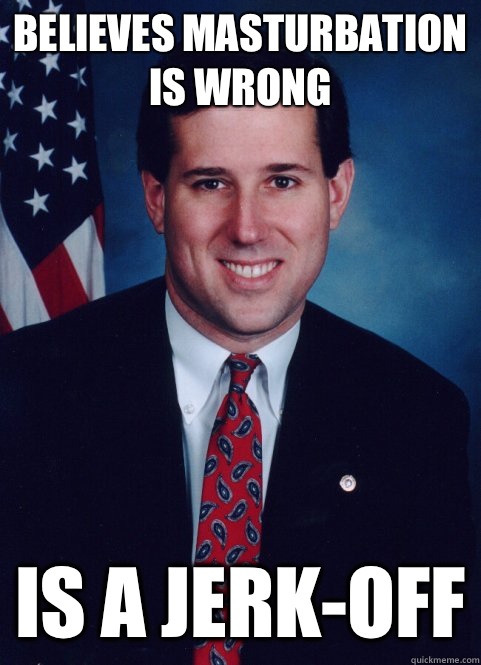 Believes masturbation is wrong Is a jerk-off  Scumbag Santorum