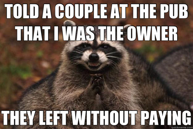 TOLD A COUPLE AT THE PUB THAT I WAS THE OWNER THEY LEFT WITHOUT PAYING  Evil Plotting Raccoon