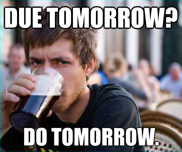 Due tomorrow? Do tomorrow.  Lazy College Senior