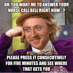Oh, You want me to answer your nurse call bell right now...?
 Please press it consecutively for five minutes and see where that gets you  Condescending Wonka