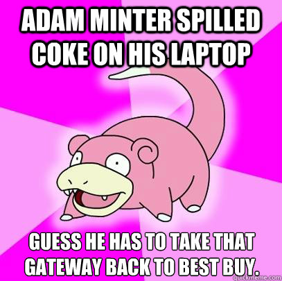 Adam Minter spilled coke on his laptop Guess he has to take that gateway back to Best Buy.  Slowpoke