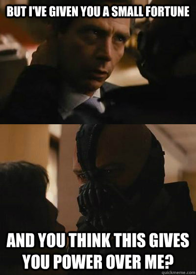 But I've given you a small fortune And you think this gives you power over me? - But I've given you a small fortune And you think this gives you power over me?  Bank Fees