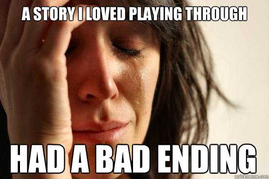 A story I loved playing through had a bad ending  First World Problems