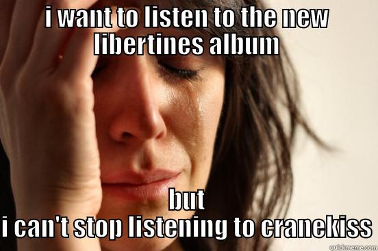 I WANT TO LISTEN TO THE NEW LIBERTINES ALBUM BUT I CAN'T STOP LISTENING TO CRANEKISS First World Problems