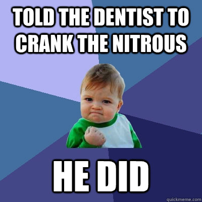 Told the dentist to crank the nitrous he did - Told the dentist to crank the nitrous he did  Success Kid