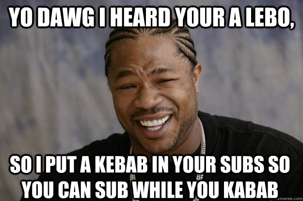 yo dawg i heard your a lebo, so i put a kebab in your subs so you can sub while you kabab  Xzibit meme