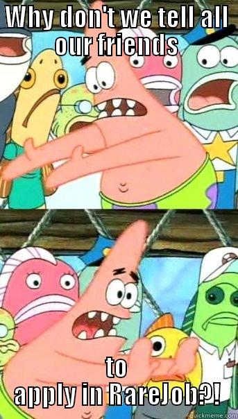 WHY DON'T WE TELL ALL OUR FRIENDS TO APPLY IN RAREJOB?! Push it somewhere else Patrick