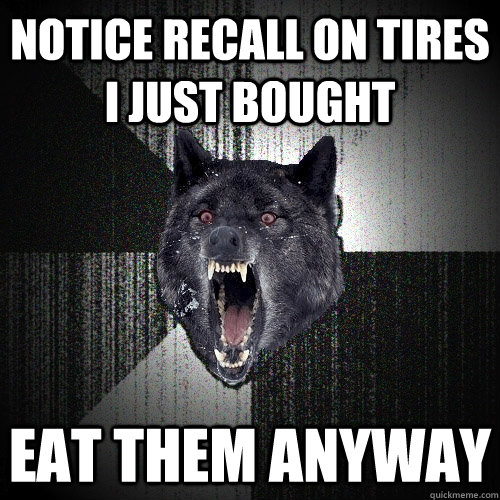 notice recall on tires i just bought eat them anyway  Insanity Wolf