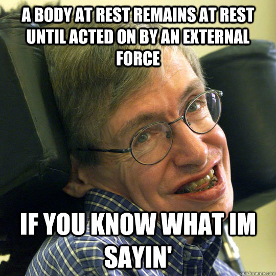 A body at rest remains at rest until acted on by an external force If you know what Im sayin' - A body at rest remains at rest until acted on by an external force If you know what Im sayin'  Sassy Stephen Hawking