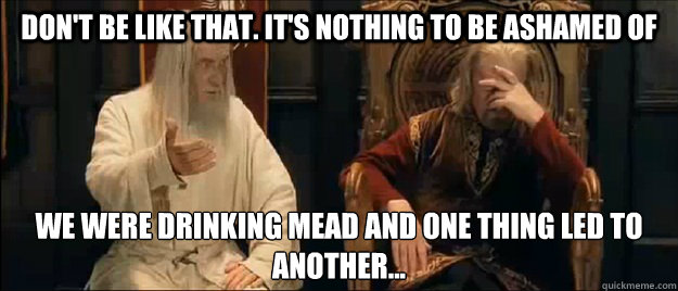 don't be like that. it's nothing to be ashamed of we were drinking mead and one thing led to another...  Annoyed Gandalf
