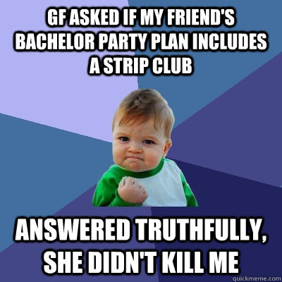 GF asked if my friend's bachelor party plan includes a strip club Answered truthfully, She didn't kill me - GF asked if my friend's bachelor party plan includes a strip club Answered truthfully, She didn't kill me  Success Kid