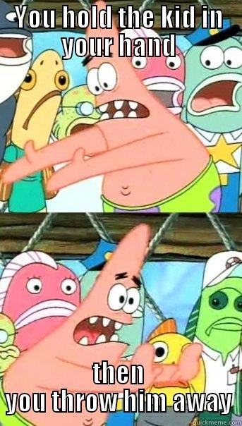 YOU HOLD THE KID IN YOUR HAND THEN YOU THROW HIM AWAY Push it somewhere else Patrick