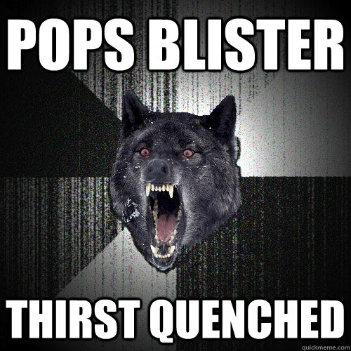 Pops blister Thirst quenched  Insanity Wolf