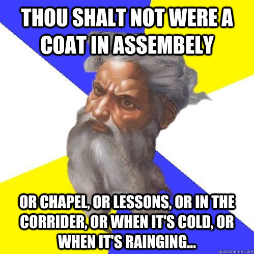 THOU SHALT NOT WERE A COAT IN ASSEMBELY or chapel, or lessons, or in the corrider, or when it's cold, or when it's rainging...  Advice God