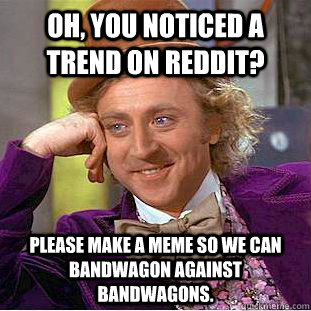 Oh, you noticed a trend on reddit? Please make a meme so we can bandwagon against bandwagons. - Oh, you noticed a trend on reddit? Please make a meme so we can bandwagon against bandwagons.  Creepy Wonka