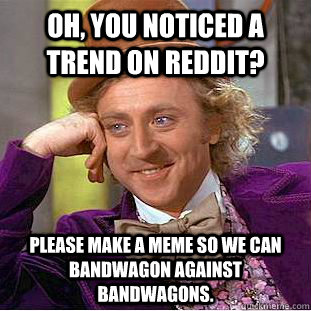 Oh, you noticed a trend on reddit? Please make a meme so we can bandwagon against bandwagons.  Creepy Wonka