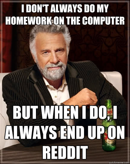 I don't always do my homework on the computer    but when I do, i always end up on reddit  The Most Interesting Man In The World