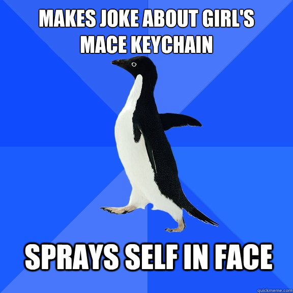 Makes joke about girl's
mace keychain Sprays self in face  Socially Awkward Penguin