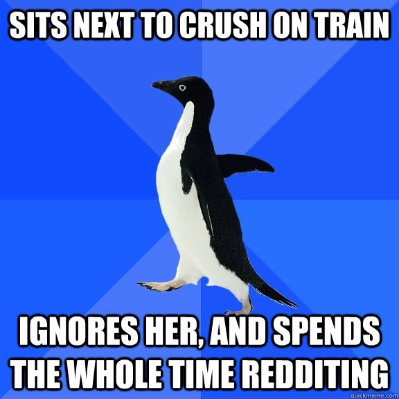 sits next to crush on train ignores her, and spends the whole time redditing  Socially Awkward Penguin