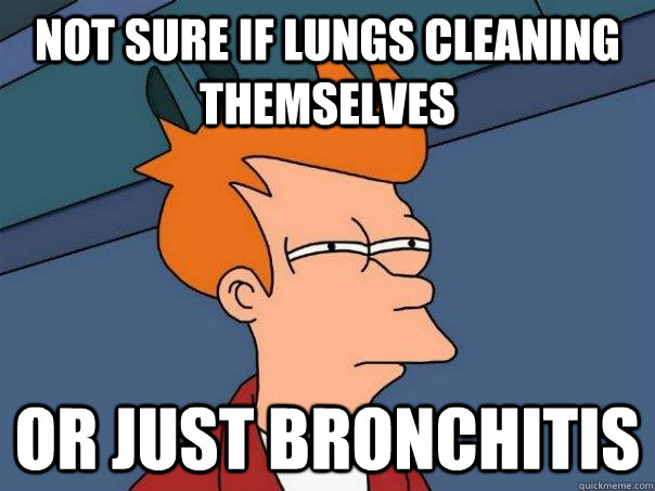 Not sure if lungs cleaning themselves Or just bronchitis - Not sure if lungs cleaning themselves Or just bronchitis  Futurama Fry