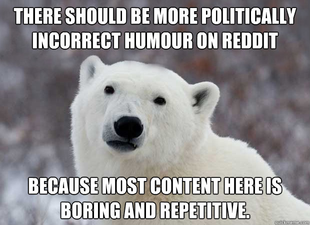 There should be more politically incorrect humour on Reddit because most content here is boring and repetitive.  Popular Opinion Polar Bear